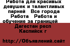 Работа для красивых девушек и талантливых парней - Все города Работа » Работа и обучение за границей   . Дагестан респ.,Каспийск г.